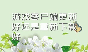 游戏客户端更新好还是重新下载好