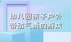 幼儿园亲子户外带动气氛的游戏