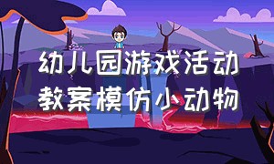 幼儿园游戏活动教案模仿小动物