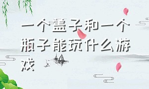 一个盖子和一个瓶子能玩什么游戏