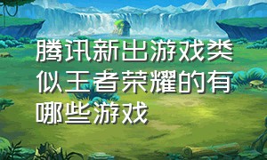 腾讯新出游戏类似王者荣耀的有哪些游戏