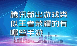 腾讯新出游戏类似王者荣耀的有哪些手游