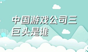 中国游戏公司三巨头是谁