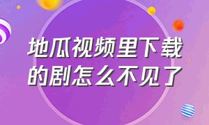 地瓜视频里下载的剧怎么不见了