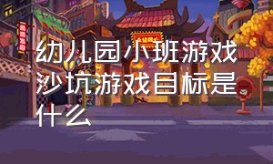 幼儿园小班游戏沙坑游戏目标是什么