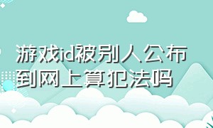 游戏id被别人公布到网上算犯法吗