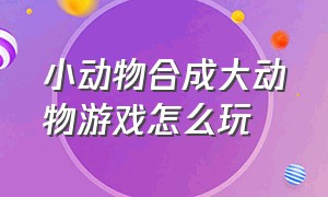 小动物合成大动物游戏怎么玩