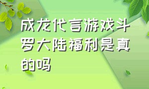 成龙代言游戏斗罗大陆福利是真的吗