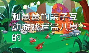 和爸爸的亲子互动游戏适合八岁的