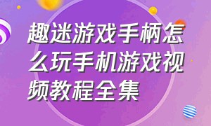 趣迷游戏手柄怎么玩手机游戏视频教程全集