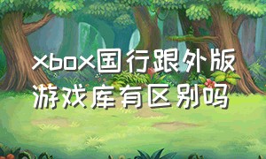 xbox国行跟外版游戏库有区别吗