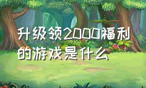 升级领2000福利的游戏是什么