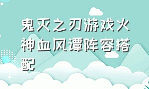 鬼灭之刃游戏火神血风谭阵容搭配