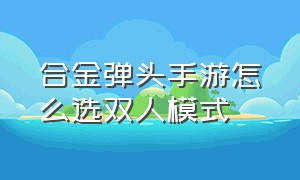 合金弹头手游怎么选双人模式