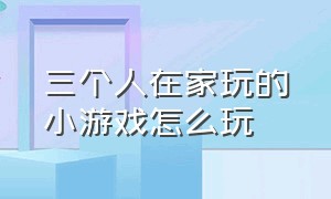 三个人在家玩的小游戏怎么玩