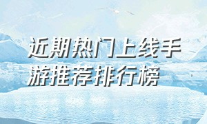 近期热门上线手游推荐排行榜