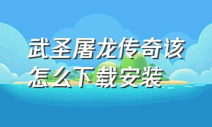 武圣屠龙传奇该怎么下载安装