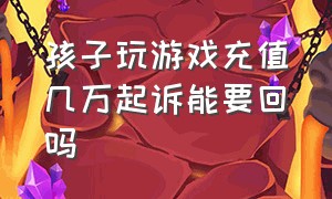 孩子玩游戏充值几万起诉能要回吗