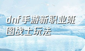 dnf手游新职业班图战士玩法