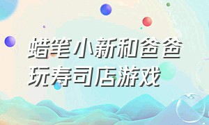 蜡笔小新和爸爸玩寿司店游戏