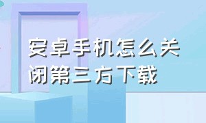 安卓手机怎么关闭第三方下载