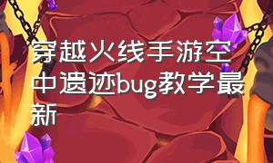 穿越火线手游空中遗迹bug教学最新