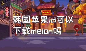 韩国苹果id可以下载melon吗