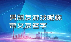 男朋友游戏昵称带女友名字