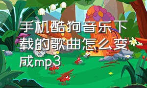 手机酷狗音乐下载的歌曲怎么变成mp3