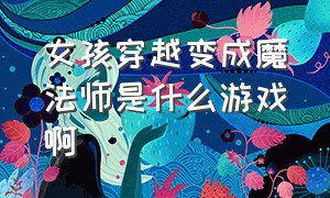 女孩穿越变成魔法师是什么游戏啊