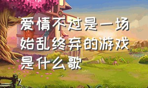 爱情不过是一场始乱终弃的游戏是什么歌