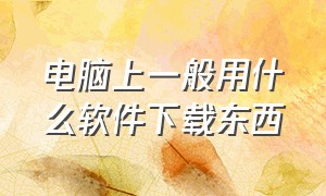 电脑上一般用什么软件下载东西