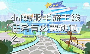 dnf韩服手游主线任务有必要跳过么