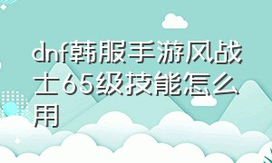 dnf韩服手游风战士65级技能怎么用