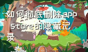 如何彻底删除app store的隐藏记录