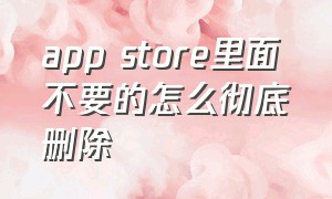 app store里面不要的怎么彻底删除