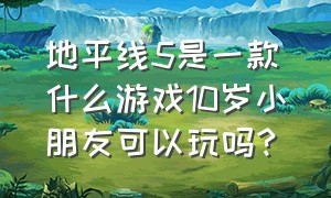 地平线5是一款什么游戏10岁小朋友可以玩吗?