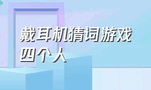 戴耳机猜词游戏四个人