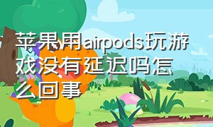 苹果用airpods玩游戏没有延迟吗怎么回事