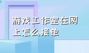 游戏工作室在网上怎么接单