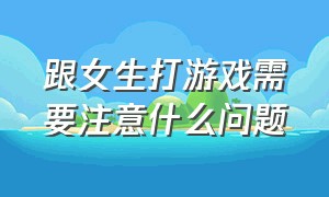 跟女生打游戏需要注意什么问题