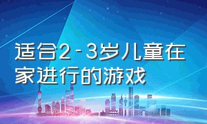 适合2-3岁儿童在家进行的游戏