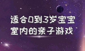 适合0到3岁宝宝室内的亲子游戏