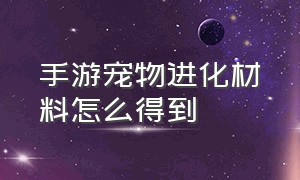 手游宠物进化材料怎么得到