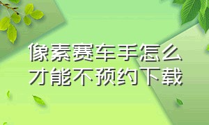 像素赛车手怎么才能不预约下载