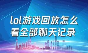 lol游戏回放怎么看全部聊天记录