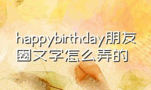 happybirthday朋友圈文字怎么弄的