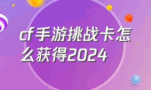 cf手游挑战卡怎么获得2024