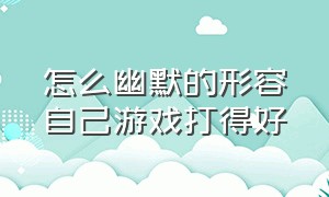 怎么幽默的形容自己游戏打得好