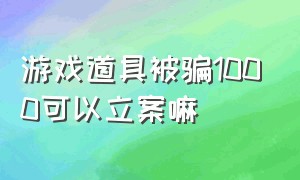 游戏道具被骗1000可以立案嘛